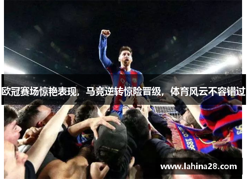 欧冠赛场惊艳表现，马竞逆转惊险晋级，体育风云不容错过