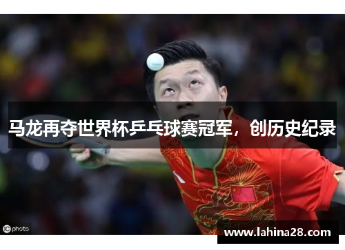 马龙再夺世界杯乒乓球赛冠军，创历史纪录